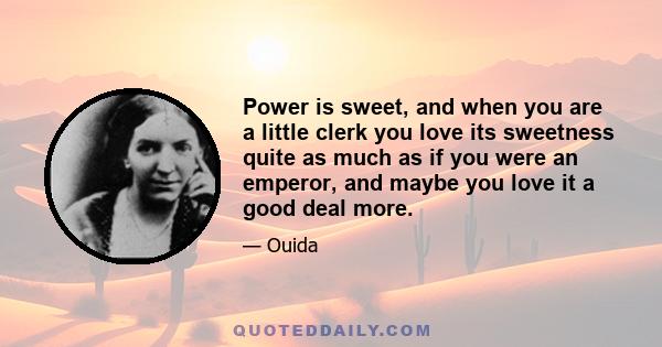 Power is sweet, and when you are a little clerk you love its sweetness quite as much as if you were an emperor, and maybe you love it a good deal more.