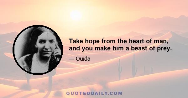 Take hope from the heart of man, and you make him a beast of prey.