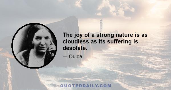 The joy of a strong nature is as cloudless as its suffering is desolate.