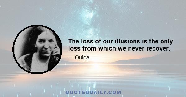 The loss of our illusions is the only loss from which we never recover.