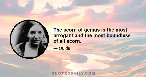 The scorn of genius is the most arrogant and the most boundless of all scorn.