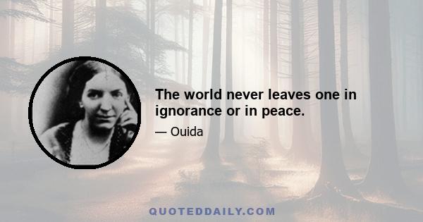 The world never leaves one in ignorance or in peace.