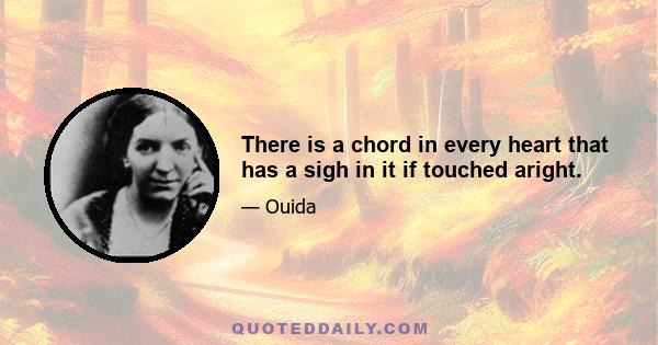 There is a chord in every heart that has a sigh in it if touched aright.