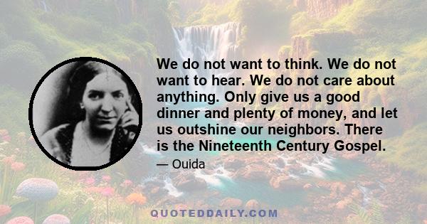 We do not want to think. We do not want to hear. We do not care about anything. Only give us a good dinner and plenty of money, and let us outshine our neighbors. There is the Nineteenth Century Gospel.