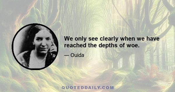 We only see clearly when we have reached the depths of woe.