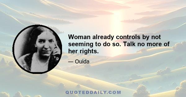 Woman already controls by not seeming to do so. Talk no more of her rights.