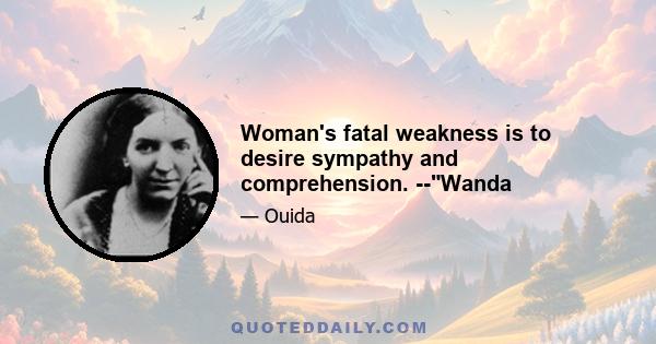 Woman's fatal weakness is to desire sympathy and comprehension. --Wanda