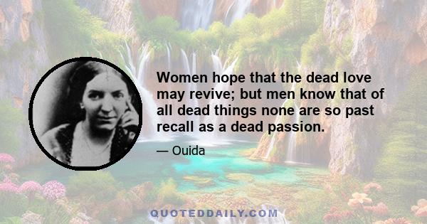 Women hope that the dead love may revive; but men know that of all dead things none are so past recall as a dead passion.