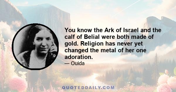 You know the Ark of Israel and the calf of Belial were both made of gold. Religion has never yet changed the metal of her one adoration.