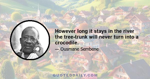 However long it stays in the river the tree-trunk will never turn into a crocodile.