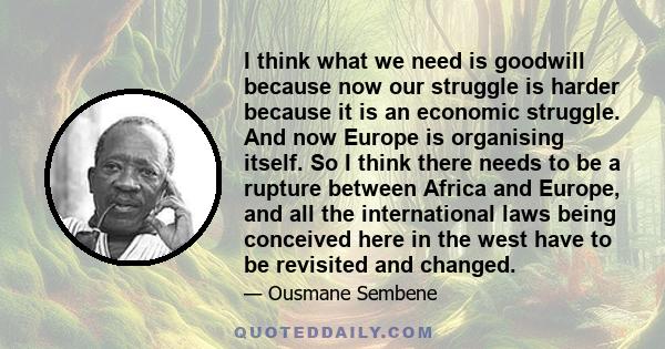 I think what we need is goodwill because now our struggle is harder because it is an economic struggle. And now Europe is organising itself. So I think there needs to be a rupture between Africa and Europe, and all the