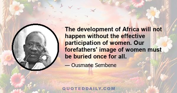 The development of Africa will not happen without the effective participation of women. Our forefathers' image of women must be buried once for all.