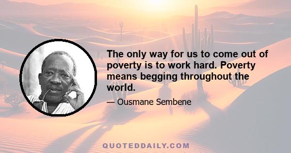 The only way for us to come out of poverty is to work hard. Poverty means begging throughout the world.