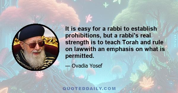 It is easy for a rabbi to establish prohibitions, but a rabbi's real strength is to teach Torah and rule on lawwith an emphasis on what is permitted.