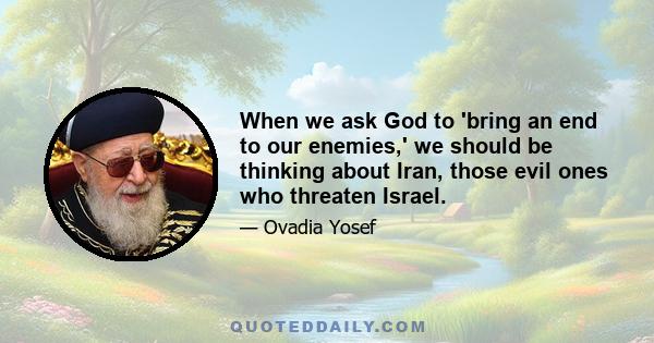 When we ask God to 'bring an end to our enemies,' we should be thinking about Iran, those evil ones who threaten Israel.