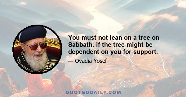 You must not lean on a tree on Sabbath, if the tree might be dependent on you for support.