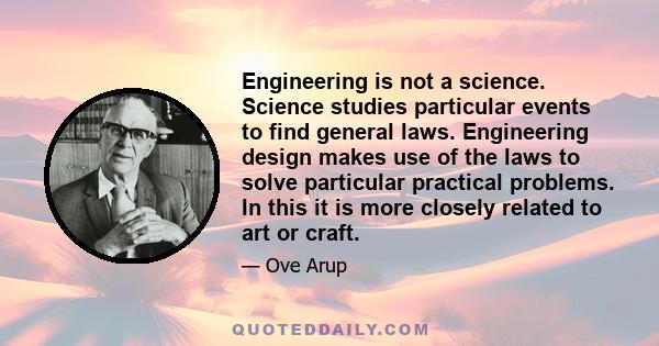 Engineering is not a science. Science studies particular events to find general laws. Engineering design makes use of the laws to solve particular practical problems. In this it is more closely related to art or craft.