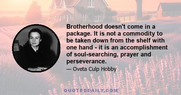 Brotherhood doesn't come in a package. It is not a commodity to be taken down from the shelf with one hand - it is an accomplishment of soul-searching, prayer and perseverance.