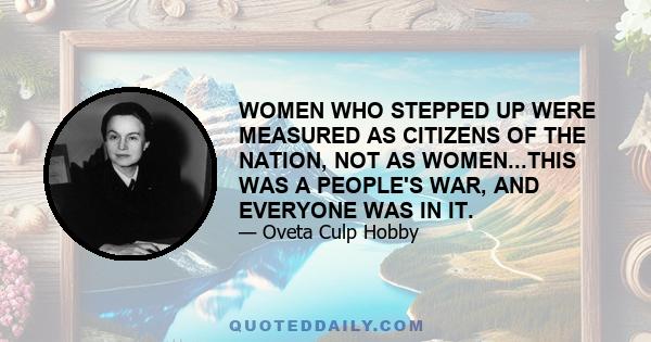 WOMEN WHO STEPPED UP WERE MEASURED AS CITIZENS OF THE NATION, NOT AS WOMEN...THIS WAS A PEOPLE'S WAR, AND EVERYONE WAS IN IT.