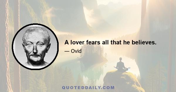 A lover fears all that he believes.