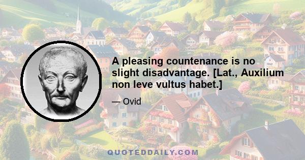 A pleasing countenance is no slight disadvantage. [Lat., Auxilium non leve vultus habet.]