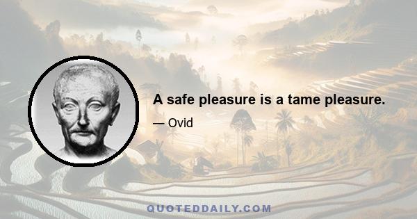 A safe pleasure is a tame pleasure.