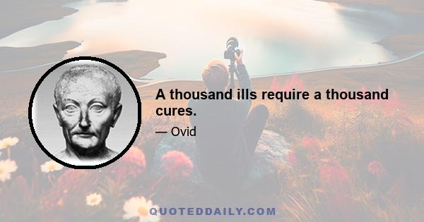 A thousand ills require a thousand cures.