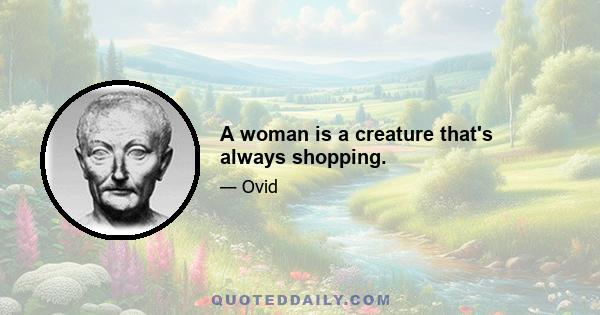 A woman is a creature that's always shopping.