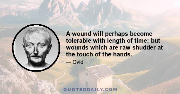 A wound will perhaps become tolerable with length of time; but wounds which are raw shudder at the touch of the hands.