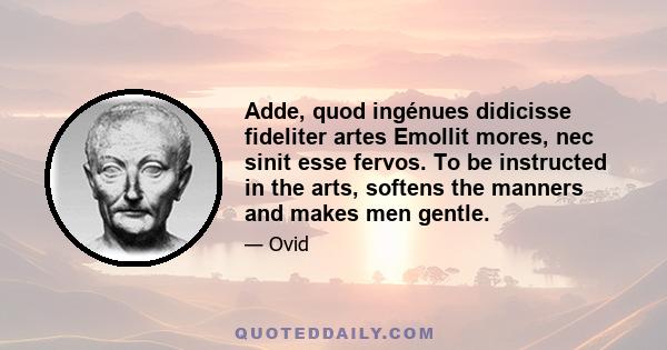 Adde, quod ingénues didicisse fideliter artes Emollit mores, nec sinit esse fervos. To be instructed in the arts, softens the manners and makes men gentle.