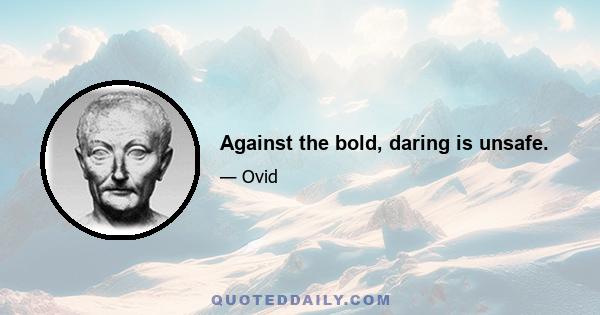 Against the bold, daring is unsafe.