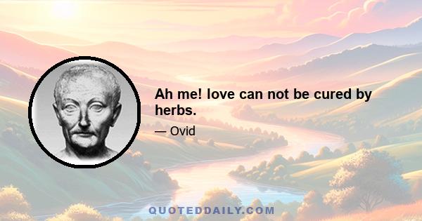 Ah me! love can not be cured by herbs.