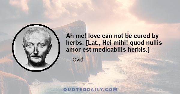 Ah me! love can not be cured by herbs. [Lat., Hei mihi! quod nullis amor est medicabilis herbis.]