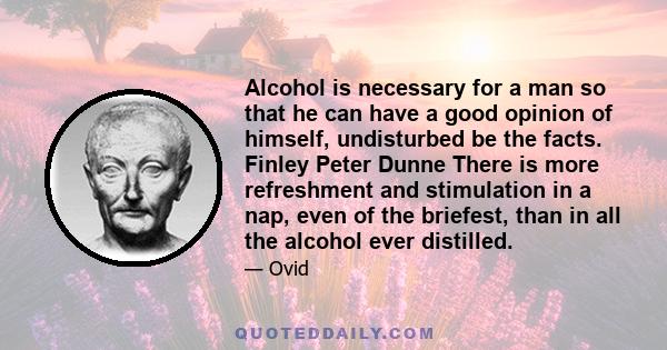 Alcohol is necessary for a man so that he can have a good opinion of himself, undisturbed be the facts. Finley Peter Dunne There is more refreshment and stimulation in a nap, even of the briefest, than in all the