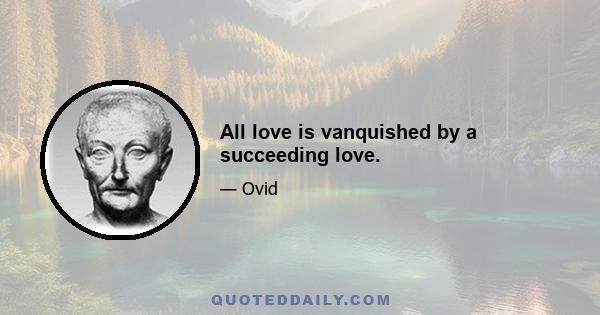 All love is vanquished by a succeeding love.