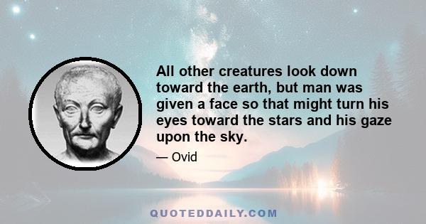 All other creatures look down toward the earth, but man was given a face so that might turn his eyes toward the stars and his gaze upon the sky.