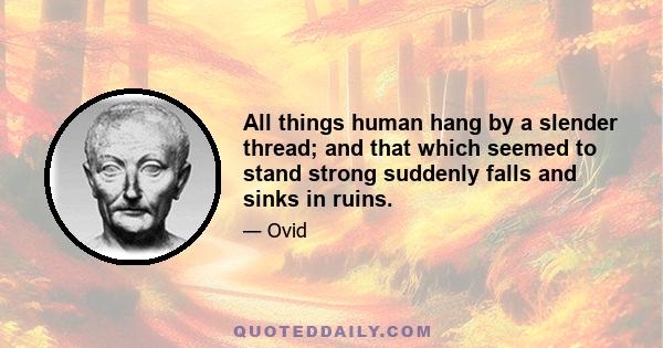 All things human hang by a slender thread; and that which seemed to stand strong suddenly falls and sinks in ruins.