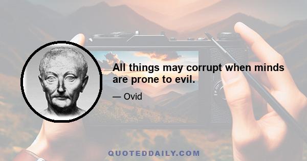 All things may corrupt when minds are prone to evil.