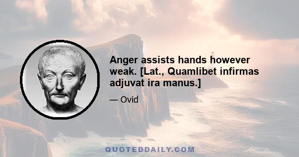 Anger assists hands however weak. [Lat., Quamlibet infirmas adjuvat ira manus.]