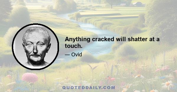 Anything cracked will shatter at a touch.