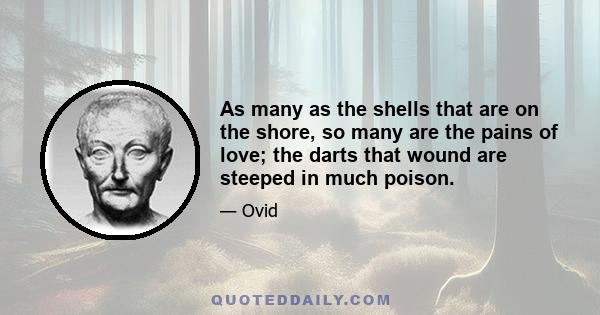 As many as the shells that are on the shore, so many are the pains of love; the darts that wound are steeped in much poison.