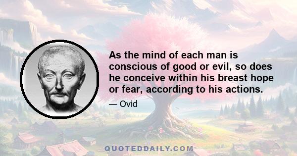 As the mind of each man is conscious of good or evil, so does he conceive within his breast hope or fear, according to his actions.