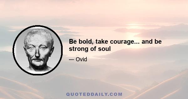 Be bold, take courage... and be strong of soul