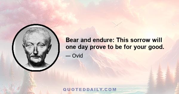 Bear and endure: This sorrow will one day prove to be for your good.