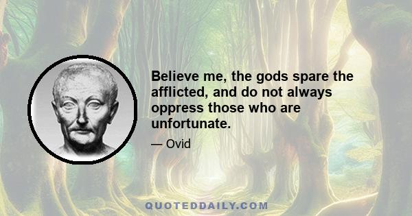 Believe me, the gods spare the afflicted, and do not always oppress those who are unfortunate.