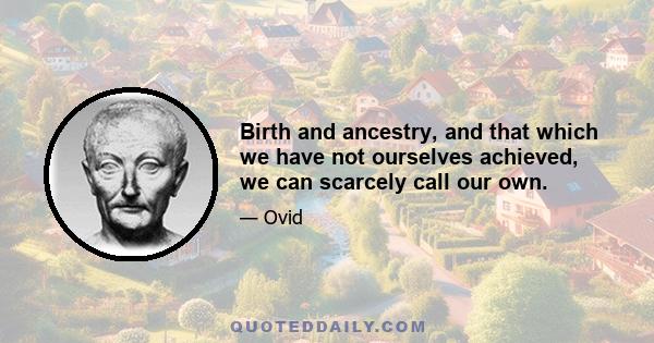 Birth and ancestry, and that which we have not ourselves achieved, we can scarcely call our own.