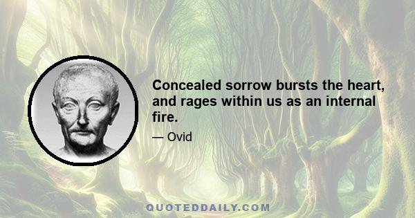 Concealed sorrow bursts the heart, and rages within us as an internal fire.