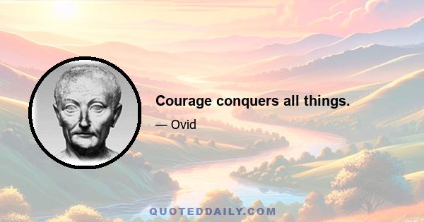 Courage conquers all things.