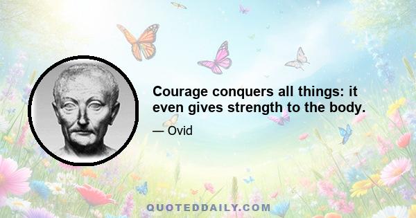 Courage conquers all things: it even gives strength to the body.