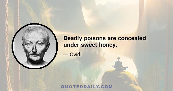 Deadly poisons are concealed under sweet honey.